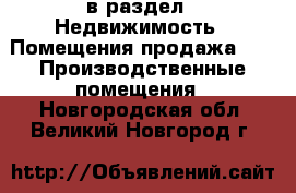  в раздел : Недвижимость » Помещения продажа »  » Производственные помещения . Новгородская обл.,Великий Новгород г.